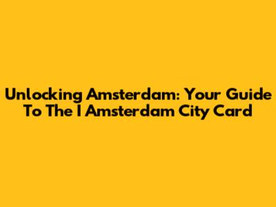 Unlocking Amsterdam: Your Guide To The I Amsterdam City Card