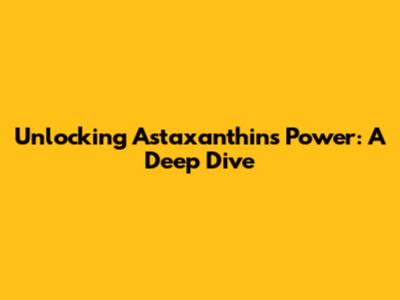 Unlocking Astaxanthin's Power: A Deep Dive
