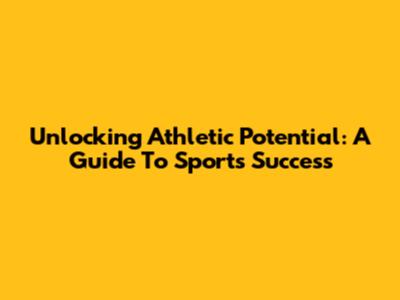 Unlocking Athletic Potential: A Guide To Sports Success