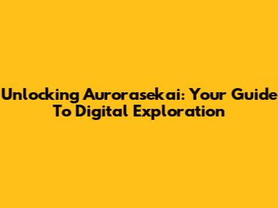Unlocking Aurorasekai: Your Guide To Digital Exploration