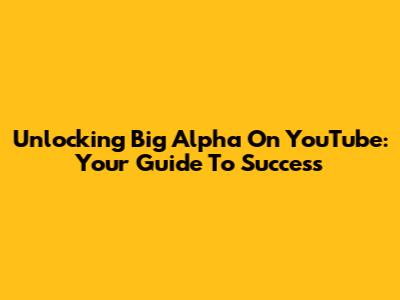 Unlocking Big Alpha On YouTube: Your Guide To Success