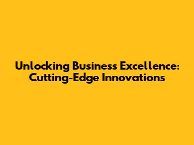 Unlocking Business Excellence: Cutting-Edge Innovations
