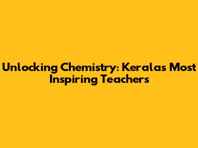 Unlocking Chemistry: Kerala's Most Inspiring Teachers