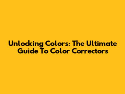 Unlocking Colors: The Ultimate Guide To Color Correctors