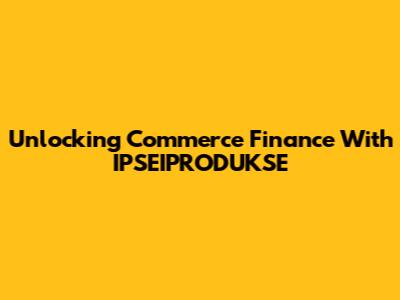 Unlocking Commerce Finance With IPSEIPRODUKSE