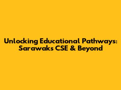Unlocking Educational Pathways: Sarawak's CSE & Beyond