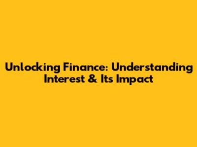 Unlocking Finance: Understanding Interest & Its Impact