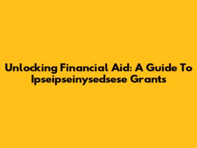 Unlocking Financial Aid: A Guide To Ipseipseinysedsese Grants