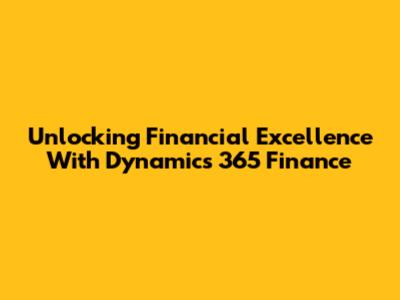 Unlocking Financial Excellence With Dynamics 365 Finance