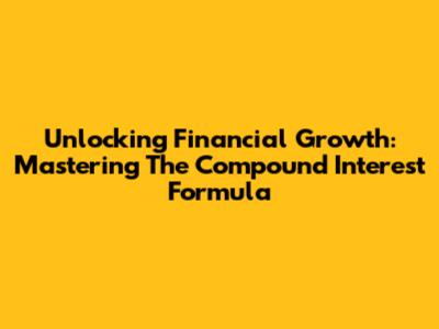 Unlocking Financial Growth: Mastering The Compound Interest Formula