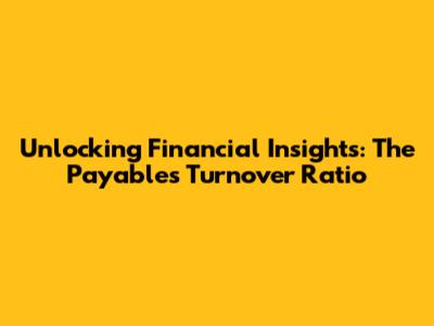 Unlocking Financial Insights: The Payables Turnover Ratio