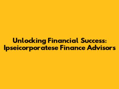 Unlocking Financial Success: Ipseicorporatese Finance Advisors