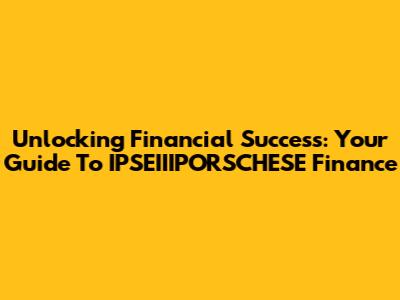 Unlocking Financial Success: Your Guide To IPSEIIIPORSCHESE Finance