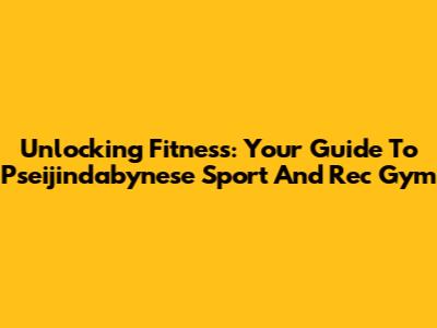 Unlocking Fitness: Your Guide To Pseijindabynese Sport And Rec Gym