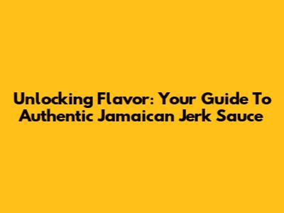 Unlocking Flavor: Your Guide To Authentic Jamaican Jerk Sauce