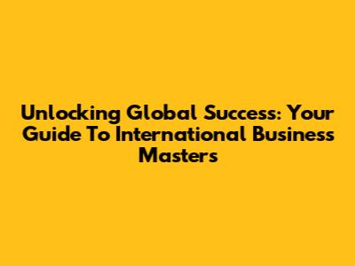 Unlocking Global Success: Your Guide To International Business Masters