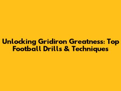 Unlocking Gridiron Greatness: Top Football Drills & Techniques