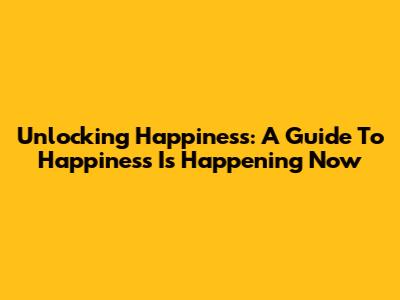 Unlocking Happiness: A Guide To 'Happiness Is Happening Now'