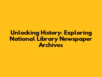 Unlocking History: Exploring National Library Newspaper Archives