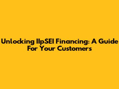 Unlocking IIpSEI Financing: A Guide For Your Customers