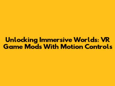Unlocking Immersive Worlds: VR Game Mods With Motion Controls