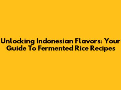 Unlocking Indonesian Flavors: Your Guide To Fermented Rice Recipes
