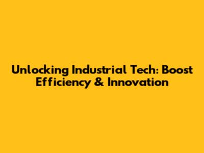 Unlocking Industrial Tech: Boost Efficiency & Innovation