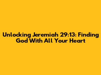 Unlocking Jeremiah 29:13: Finding God With All Your Heart
