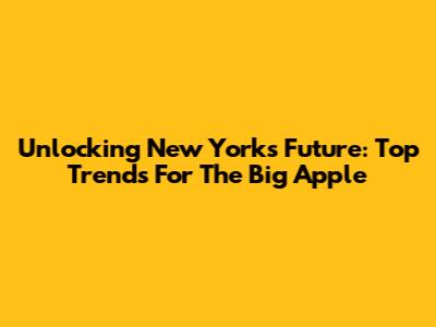 Unlocking New York's Future: Top Trends For The Big Apple