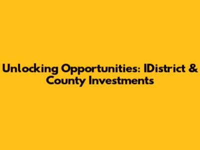 Unlocking Opportunities: IDistrict & County Investments