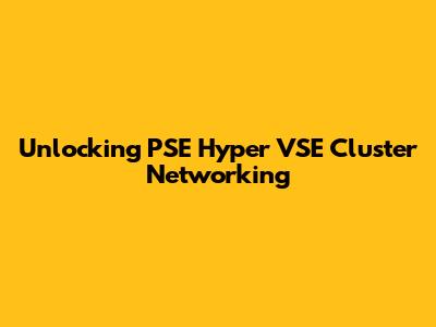 Unlocking PSE Hyper VSE Cluster Networking