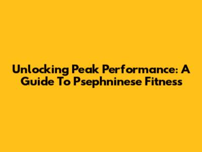 Unlocking Peak Performance: A Guide To Psephninese Fitness