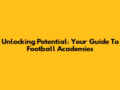 Unlocking Potential: Your Guide To Football Academies
