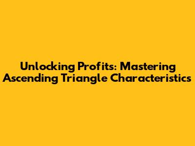 Unlocking Profits: Mastering Ascending Triangle Characteristics