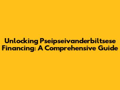 Unlocking Pseipseivanderbiltsese Financing: A Comprehensive Guide