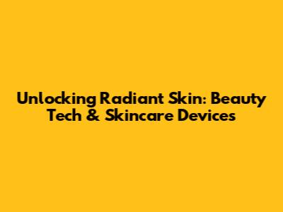 Unlocking Radiant Skin: Beauty Tech & Skincare Devices