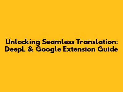 Unlocking Seamless Translation: DeepL & Google Extension Guide