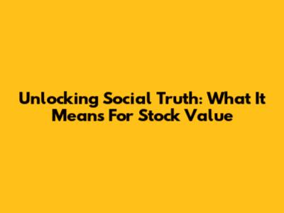 Unlocking Social Truth: What It Means For Stock Value