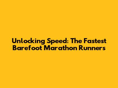 Unlocking Speed: The Fastest Barefoot Marathon Runners