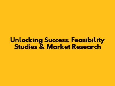 Unlocking Success: Feasibility Studies & Market Research