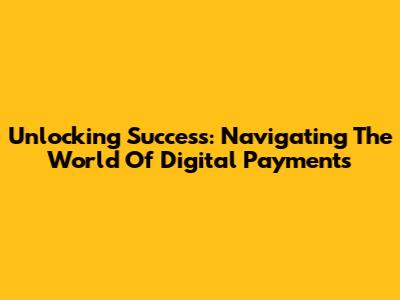 Unlocking Success: Navigating The World Of Digital Payments