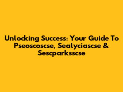 Unlocking Success: Your Guide To Pseoscoscse, Sealyciascse & Sescparksscse