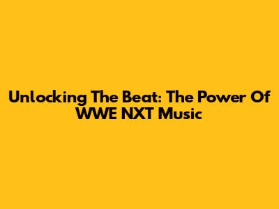 Unlocking The Beat: The Power Of WWE NXT Music
