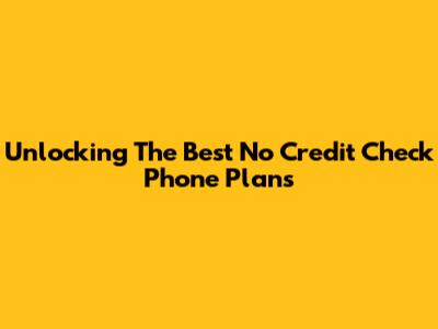 Unlocking The Best No Credit Check Phone Plans
