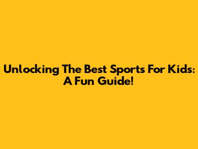 Unlocking The Best Sports For Kids: A Fun Guide!