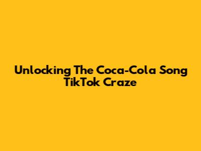 Unlocking The Coca-Cola Song TikTok Craze