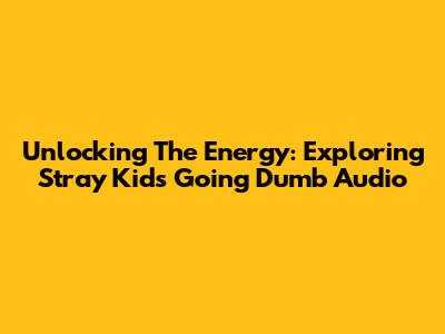 Unlocking The Energy: Exploring Stray Kids' 'Going Dumb' Audio