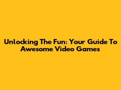 Unlocking The Fun: Your Guide To Awesome Video Games