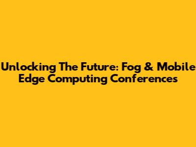 Unlocking The Future: Fog & Mobile Edge Computing Conferences