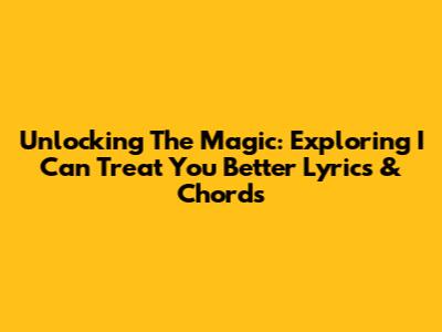 Unlocking The Magic: Exploring 'I Can Treat You Better' Lyrics & Chords